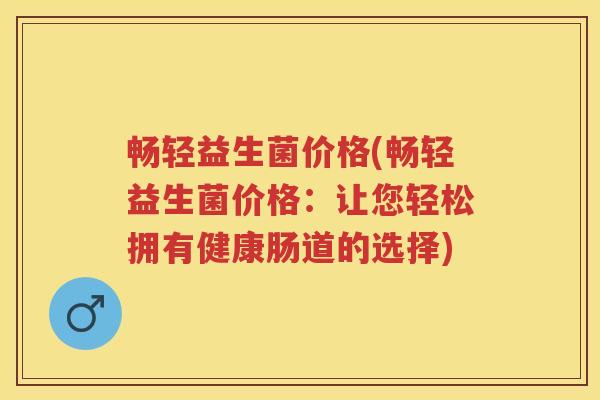 畅轻益生菌价格(畅轻益生菌价格:让您轻松拥有健康肠道的选择) 畅轻益生菌价格(畅轻益生菌价格:让您轻松拥有健康肠道的选择)