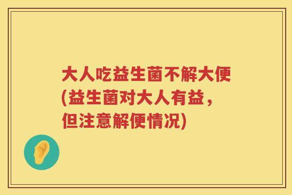 大人吃益生菌不解大便(益生菌对大人有益,但注意解便情况) 大人吃益生菌不解大便(益生菌对大人有益,但注意解便情况)