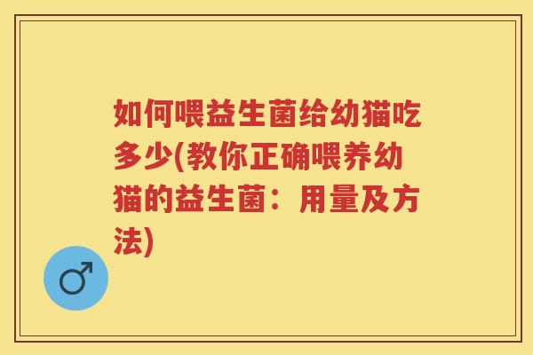 如何喂益生菌给幼猫吃多少(教你正确喂养幼猫的益生菌:用量及方法) 如何喂益生菌给幼猫吃多少(教你正确喂养幼猫的益生菌:用量及方法)