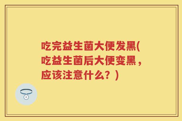 吃完益生菌大便发黑(吃益生菌后大便变黑,应该注意什么?) 吃完益生菌大便发黑(吃益生菌后大便变黑,应该注意什么?)