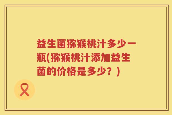 益生菌猕猴桃汁多少一瓶(猕猴桃汁添加益生菌的价格是多少？)
