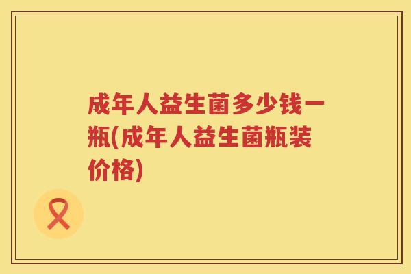 成年人益生菌多少钱一瓶(成年人益生菌瓶装价格) 成年人益生菌多少钱一瓶(成年人益生菌瓶装价格)