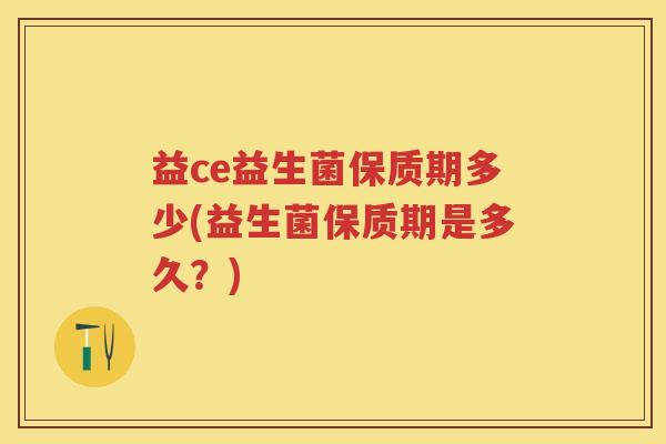 益ce益生菌保质期多少(益生菌保质期是多久?) 益ce益生菌保质期多少(益生菌保质期是多久?)
