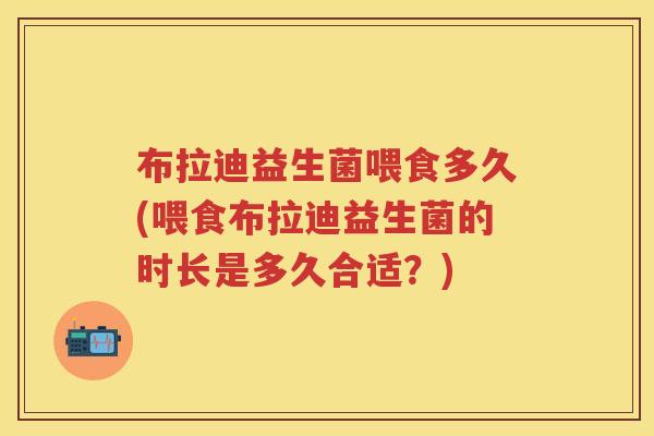 布拉迪益生菌喂食多久(喂食布拉迪益生菌的时长是多久合适？)