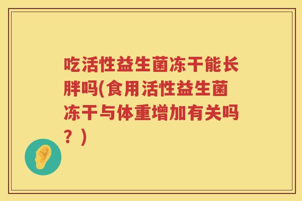 吃活性益生菌冻干能长胖吗(食用活性益生菌冻干与体重增加有关吗?) 吃活性益生菌冻干能长胖吗(食用活性益生菌冻干与体重增加有关吗?)