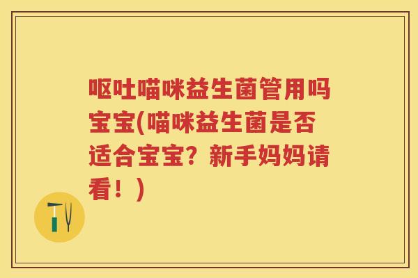 喵咪益生菌管用吗宝宝(喵咪益生菌是否适合宝宝?新手妈妈请看!) 喵咪益生菌管用吗宝宝(喵咪益生菌是否适合宝宝?新手妈妈请看!)