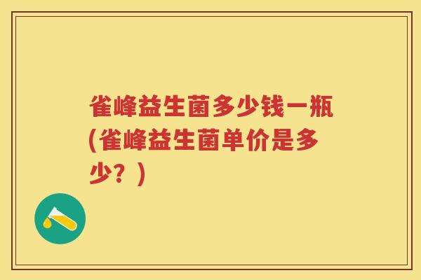 雀峰益生菌多少钱一瓶(雀峰益生菌单价是多少?) 雀峰益生菌多少钱一瓶(雀峰益生菌单价是多少?)