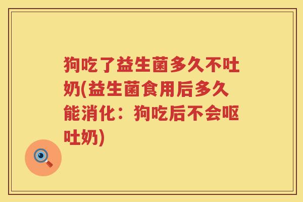 狗吃了益生菌多久不吐奶(益生菌食用后多久能消化:狗吃后不会奶) 狗吃了益生菌多久不吐奶(益生菌食用后多久能消化:狗吃后不会奶)