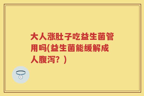 大人涨肚子吃益生菌管用吗(益生菌能缓解成人？)