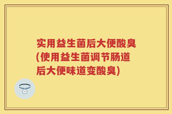 实用益生菌后大便酸臭(使用益生菌调节肠道后大便味道变酸臭) 实用益生菌后大便酸臭(使用益生菌调节肠道后大便味道变酸臭)