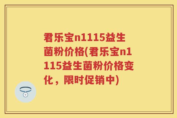 君乐宝n1115益生菌粉价格(君乐宝n1115益生菌粉价格变化,限时促销中) 君乐宝n1115益生菌粉价格(君乐宝n1115益生菌粉价格变化,限时促销中)
