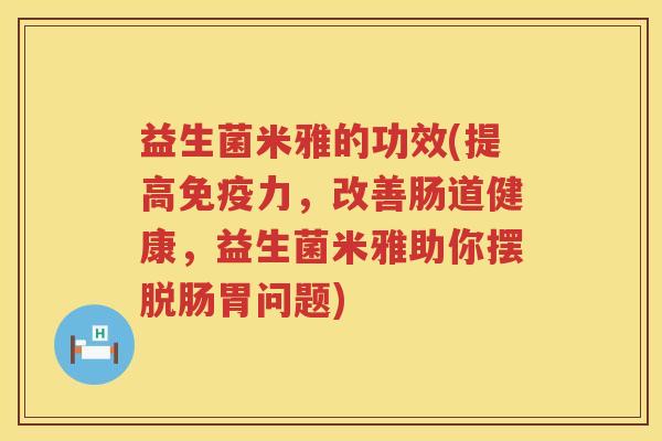 益生菌米雅的功效(提高力,改善肠道健康,益生菌米雅助你摆脱肠胃问题) 益生菌米雅的功效(提高力,改善肠道健康,益生菌米雅助你摆脱肠胃问题)