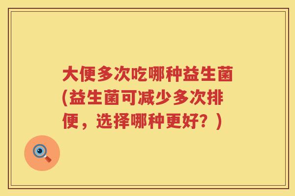 大便多次吃哪种益生菌(益生菌可减少多次排便,选择哪种更好?) 大便多次吃哪种益生菌(益生菌可减少多次排便,选择哪种更好?)