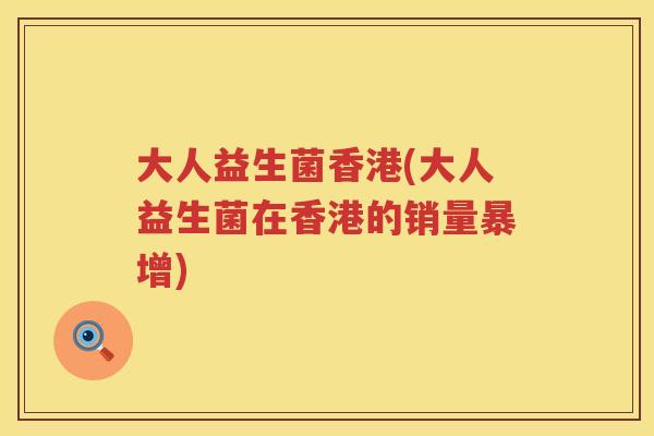 大人益生菌香港(大人益生菌在香港的销量暴增) 大人益生菌香港(大人益生菌在香港的销量暴增)