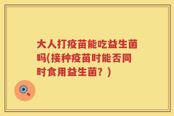 大人打疫苗能吃益生菌吗(接种疫苗时能否同时食用益生菌?) 大人打疫苗能吃益生菌吗(接种疫苗时能否同时食用益生菌?)