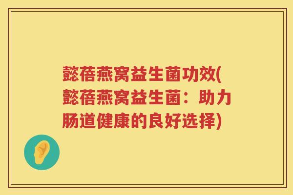 懿蓓燕窝益生菌功效(懿蓓燕窝益生菌:助力肠道健康的良好选择) 懿蓓燕窝益生菌功效(懿蓓燕窝益生菌:助力肠道健康的良好选择)