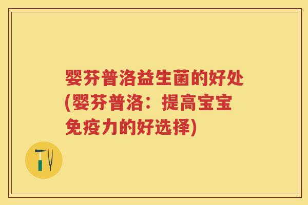 婴芬普洛益生菌的好处(婴芬普洛:提高宝宝力的好选择) 婴芬普洛益生菌的好处(婴芬普洛:提高宝宝力的好选择)