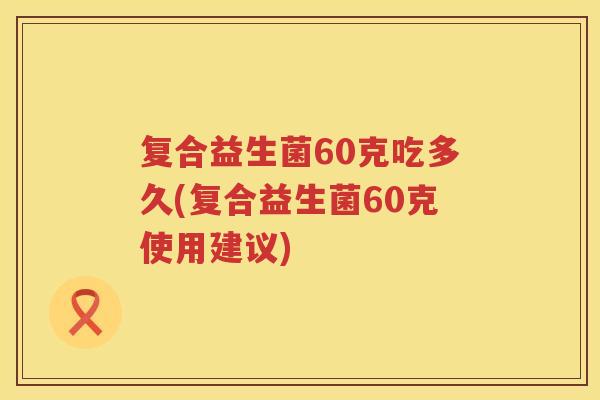复合益生菌60克吃多久(复合益生菌60克使用建议) 复合益生菌60克吃多久(复合益生菌60克使用建议)