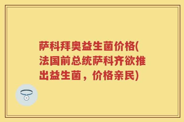 萨科拜奥益生菌价格(法国前总统萨科齐欲推出益生菌,价格亲民) 萨科拜奥益生菌价格(法国前总统萨科齐欲推出益生菌,价格亲民)