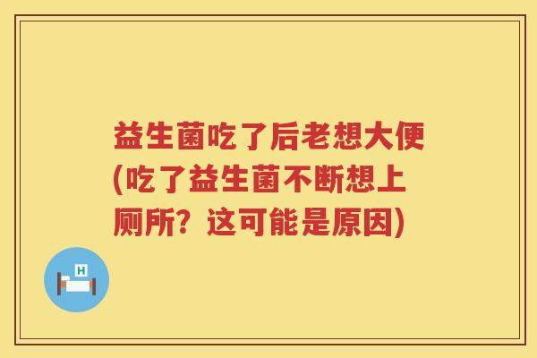 益生菌吃了后老想大便(吃了益生菌不断想上厕所?这可能是原因) 益生菌吃了后老想大便(吃了益生菌不断想上厕所?这可能是原因)