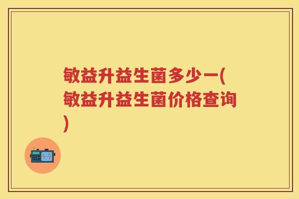 敏益升益生菌多少一(敏益升益生菌价格查询) 敏益升益生菌多少一(敏益升益生菌价格查询)