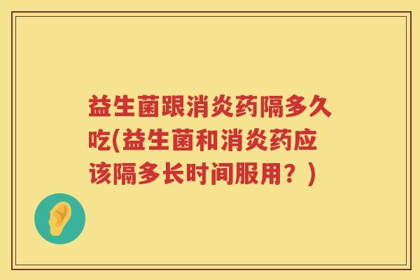 益生菌跟药隔多久吃(益生菌和药应该隔多长时间服用？)