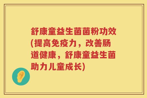 舒康童益生菌菌粉功效(提高力,改善肠道健康,舒康童益生菌助力儿童成长) 舒康童益生菌菌粉功效(提高力,改善肠道健康,舒康童益生菌助力儿童成长)