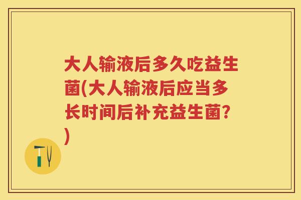大人输液后多久吃益生菌(大人输液后应当多长时间后补充益生菌?) 大人输液后多久吃益生菌(大人输液后应当多长时间后补充益生菌?)