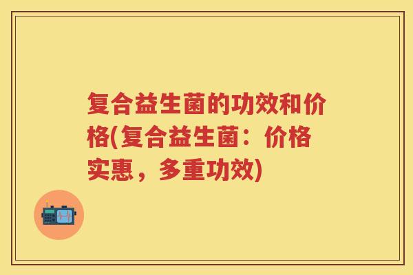 复合益生菌的功效和价格(复合益生菌:价格实惠,多重功效) 复合益生菌的功效和价格(复合益生菌:价格实惠,多重功效)