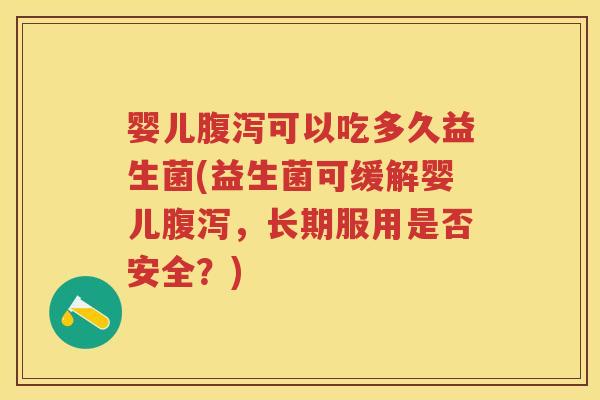 婴儿可以吃多久益生菌(益生菌可缓解婴儿,长期服用是否安全?) 婴儿可以吃多久益生菌(益生菌可缓解婴儿,长期服用是否安全?)