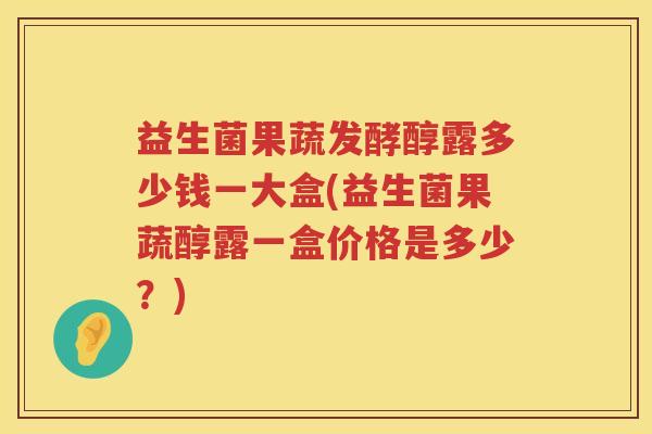 益生菌果蔬发酵醇露多少钱一大盒(益生菌果蔬醇露一盒价格是多少?) 益生菌果蔬发酵醇露多少钱一大盒(益生菌果蔬醇露一盒价格是多少?)