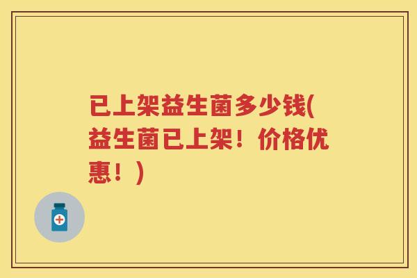 已上架益生菌多少钱(益生菌已上架!价格优惠!) 已上架益生菌多少钱(益生菌已上架!价格优惠!)