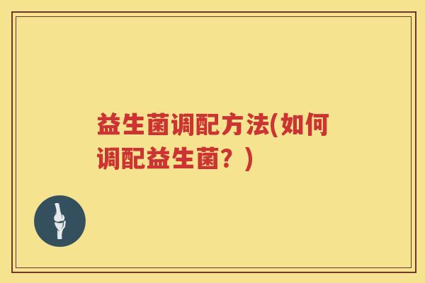 益生菌调配方法(如何调配益生菌?) 益生菌调配方法(如何调配益生菌?)