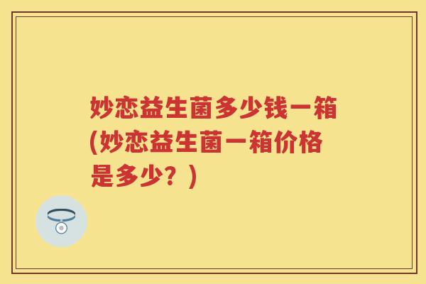 妙恋益生菌多少钱一箱(妙恋益生菌一箱价格是多少?) 妙恋益生菌多少钱一箱(妙恋益生菌一箱价格是多少?)