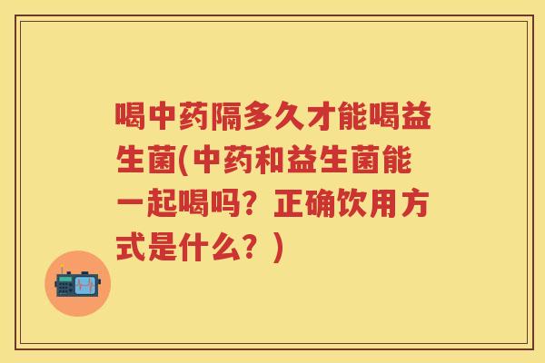 喝隔多久才能喝益生菌(和益生菌能一起喝吗?正确饮用方式是什么?) 喝隔多久才能喝益生菌(和益生菌能一起喝吗?正确饮用方式是什么?)