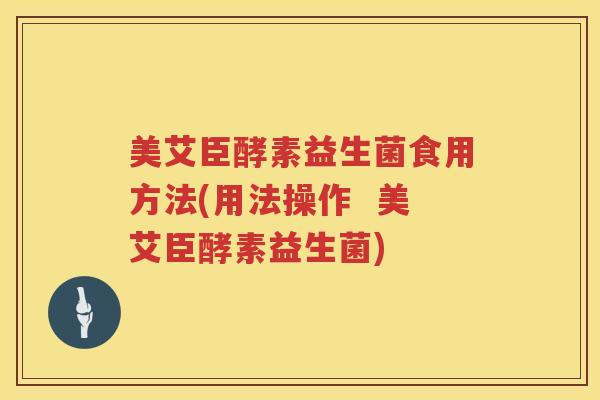 美艾臣酵素益生菌食用方法(用法操作  美艾臣酵素益生菌)