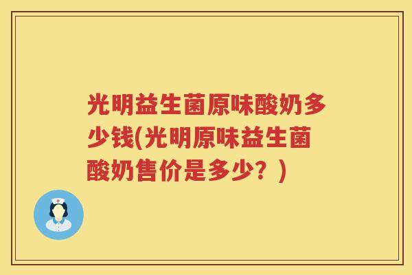 光明益生菌原味酸奶多少钱(光明原味益生菌酸奶售价是多少?) 光明益生菌原味酸奶多少钱(光明原味益生菌酸奶售价是多少?)