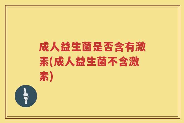 成人益生菌是否含有激素(成人益生菌不含激素) 成人益生菌是否含有激素(成人益生菌不含激素)
