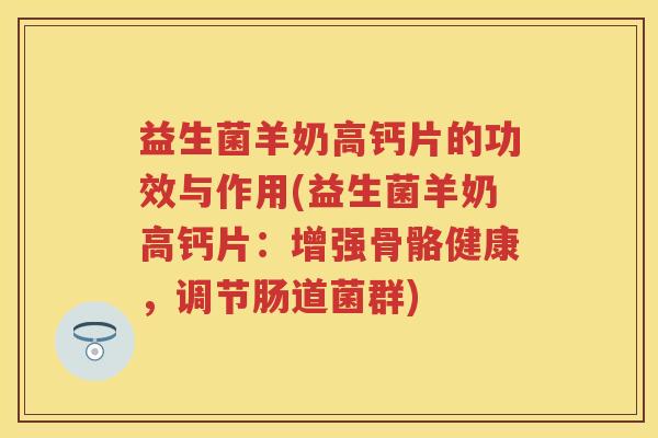 益生菌羊奶高钙片的功效与作用(益生菌羊奶高钙片:增强骨骼健康,调节肠道菌群) 益生菌羊奶高钙片的功效与作用(益生菌羊奶高钙片:增强骨骼健康,调节肠道菌群)