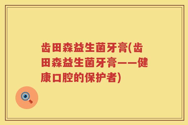 齿田森益生菌牙膏(齿田森益生菌牙膏——健康口腔的保护者) 齿田森益生菌牙膏(齿田森益生菌牙膏——健康口腔的保护者)