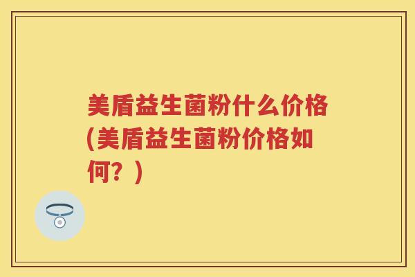 美盾益生菌粉什么价格(美盾益生菌粉价格如何?) 美盾益生菌粉什么价格(美盾益生菌粉价格如何?)