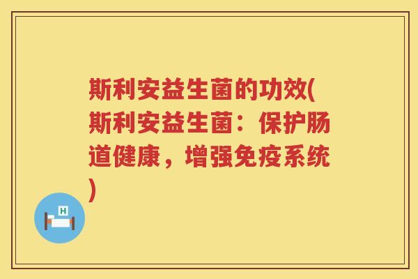 斯利安益生菌的功效(斯利安益生菌:保护肠道健康,增强系统) 斯利安益生菌的功效(斯利安益生菌:保护肠道健康,增强系统)
