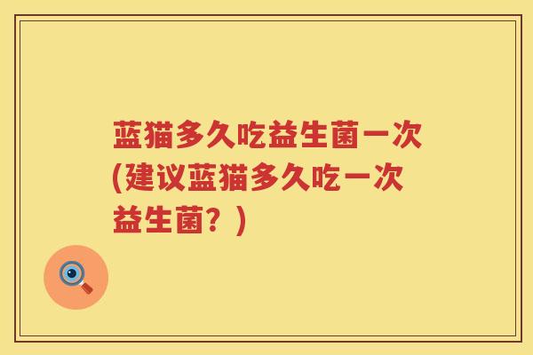 蓝猫多久吃益生菌一次(建议蓝猫多久吃一次益生菌?) 蓝猫多久吃益生菌一次(建议蓝猫多久吃一次益生菌?)