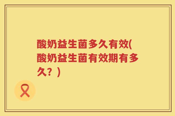 酸奶益生菌多久有效(酸奶益生菌有效期有多久？)