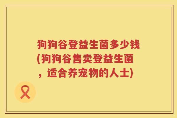 狗狗谷登益生菌多少钱(狗狗谷售卖登益生菌，适合养宠物的人士)