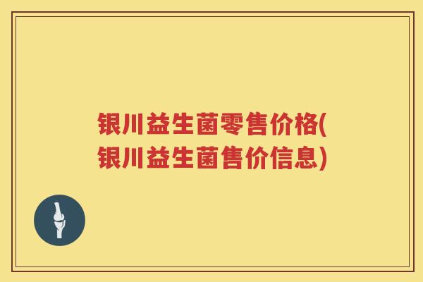 银川益生菌零售价格(银川益生菌售价信息)