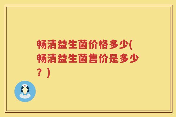 畅清益生菌价格多少(畅清益生菌售价是多少？)