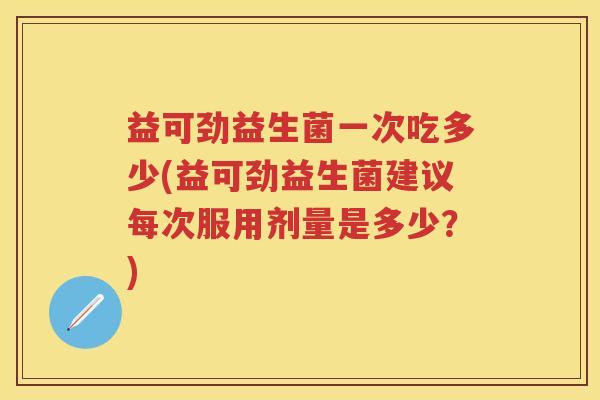 益可劲益生菌一次吃多少(益可劲益生菌建议每次服用剂量是多少?) 益可劲益生菌一次吃多少(益可劲益生菌建议每次服用剂量是多少?)
