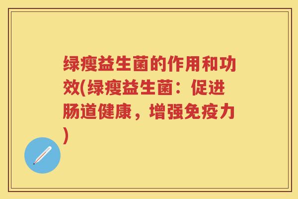 绿瘦益生菌的作用和功效(绿瘦益生菌:促进肠道健康,增强力) 绿瘦益生菌的作用和功效(绿瘦益生菌:促进肠道健康,增强力)