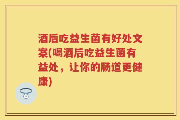酒后吃益生菌有好处文案(喝酒后吃益生菌有益处,让你的肠道更健康) 酒后吃益生菌有好处文案(喝酒后吃益生菌有益处,让你的肠道更健康)